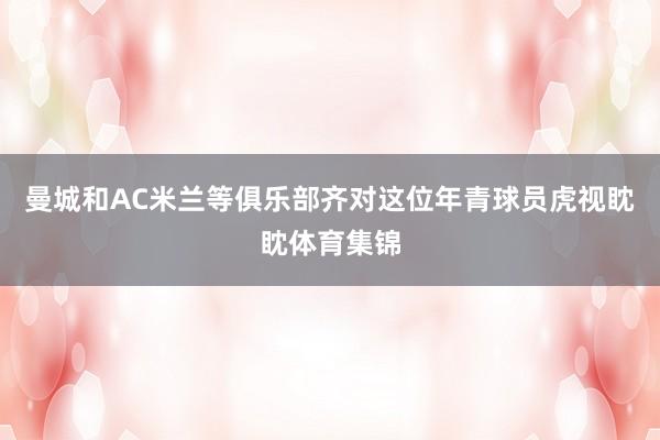 曼城和AC米兰等俱乐部齐对这位年青球员虎视眈眈体育集锦