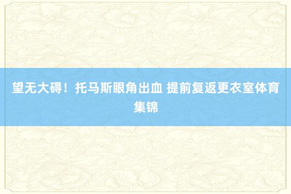 望无大碍！托马斯眼角出血 提前复返更衣室体育集锦