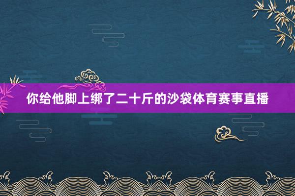 你给他脚上绑了二十斤的沙袋体育赛事直播