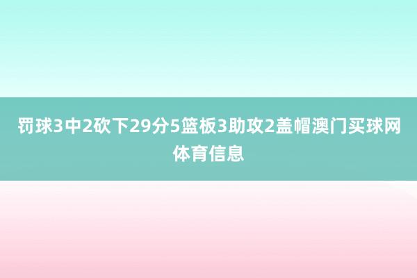 罚球3中2砍下29分5篮板3助攻2盖帽澳门买球网体育信息