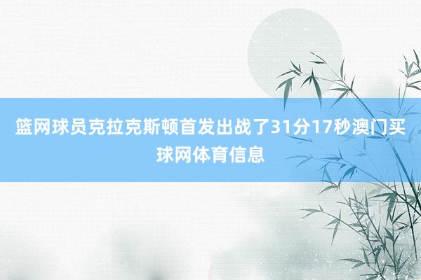 篮网球员克拉克斯顿首发出战了31分17秒澳门买球网体育信息