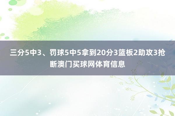 三分5中3、罚球5中5拿到20分3篮板2助攻3抢断澳门买球网体育信息