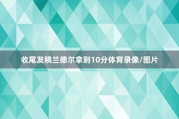 收尾发稿兰德尔拿到10分体育录像/图片