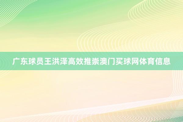 广东球员王洪泽高效推崇澳门买球网体育信息