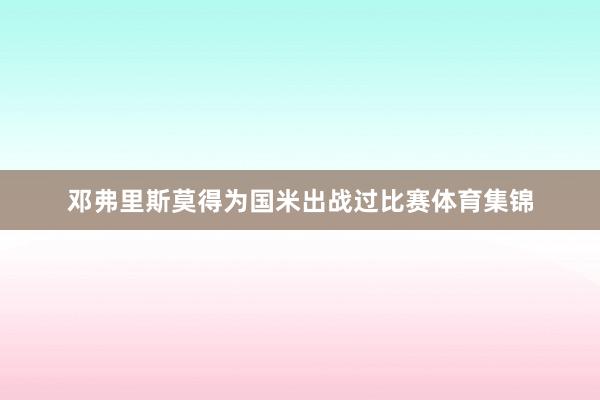 邓弗里斯莫得为国米出战过比赛体育集锦