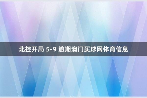 北控开局 5-9 逾期澳门买球网体育信息