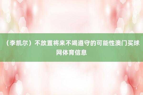 （李凯尔）不放置将来不竭遵守的可能性澳门买球网体育信息