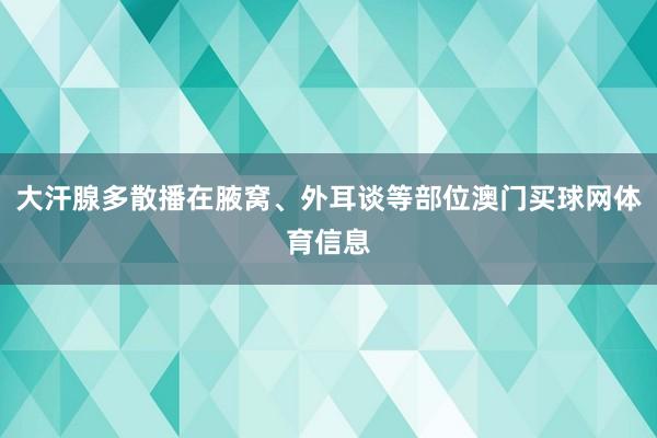 大汗腺多散播在腋窝、外耳谈等部位澳门买球网体育信息