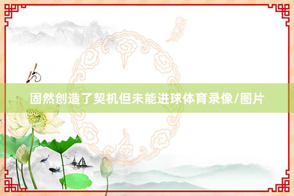 固然创造了契机但未能进球体育录像/图片