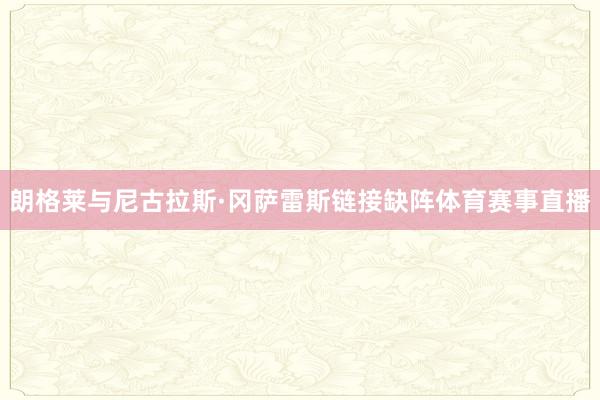朗格莱与尼古拉斯·冈萨雷斯链接缺阵体育赛事直播