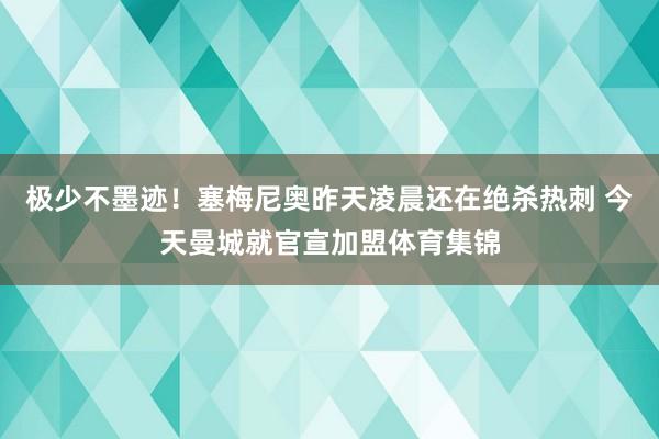 极少不墨迹！塞梅尼奥昨天凌晨还在绝杀热刺 今天曼城就官宣加盟体育集锦