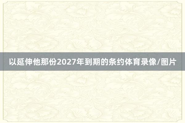 以延伸他那份2027年到期的条约体育录像/图片