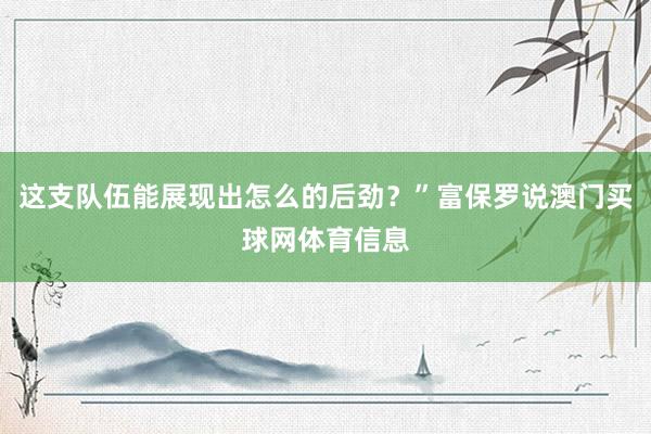 这支队伍能展现出怎么的后劲？”富保罗说澳门买球网体育信息