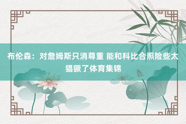 布伦森：对詹姆斯只消尊重 能和科比合照险些太猖獗了体育集锦
