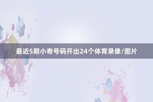 最近5期小奇号码开出24个体育录像/图片