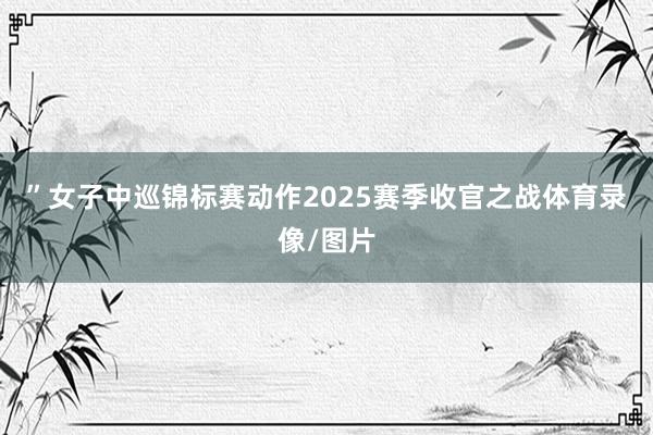 ”　　女子中巡锦标赛动作2025赛季收官之战体育录像/图片