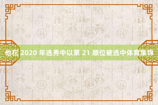 他在 2020 年选秀中以第 21 顺位被选中体育集锦