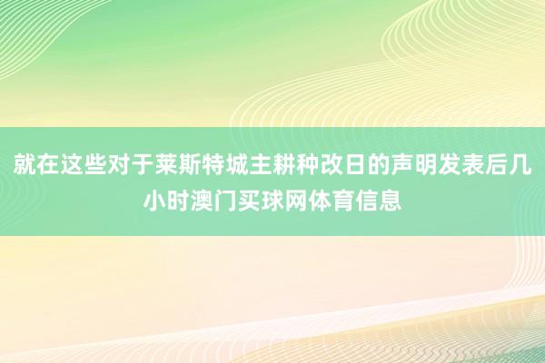 就在这些对于莱斯特城主耕种改日的声明发表后几小时澳门买球网体育信息