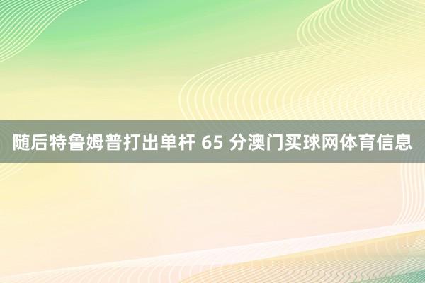 随后特鲁姆普打出单杆 65 分澳门买球网体育信息
