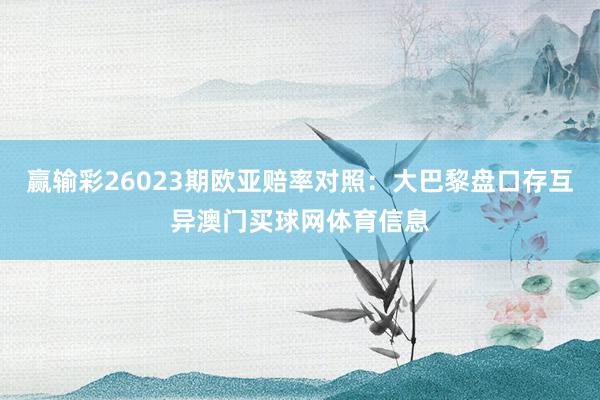 赢输彩26023期欧亚赔率对照：大巴黎盘口存互异澳门买球网体育信息