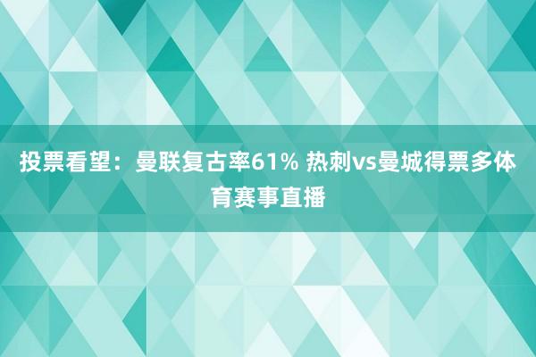 投票看望：曼联复古率61% 热刺vs曼城得票多体育赛事直播