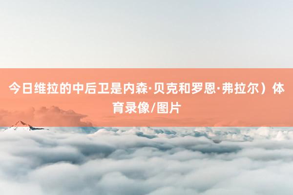 今日维拉的中后卫是内森·贝克和罗恩·弗拉尔）体育录像/图片