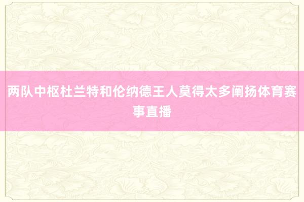 两队中枢杜兰特和伦纳德王人莫得太多阐扬体育赛事直播
