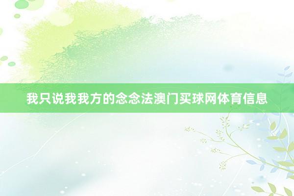 我只说我我方的念念法澳门买球网体育信息