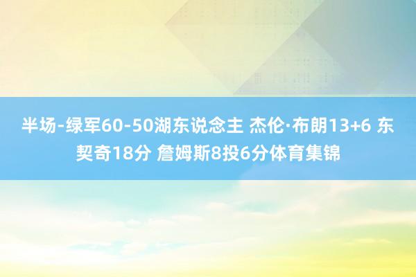 半场-绿军60-50湖东说念主 杰伦·布朗13+6 东契奇18分 詹姆斯8投6分体育集锦