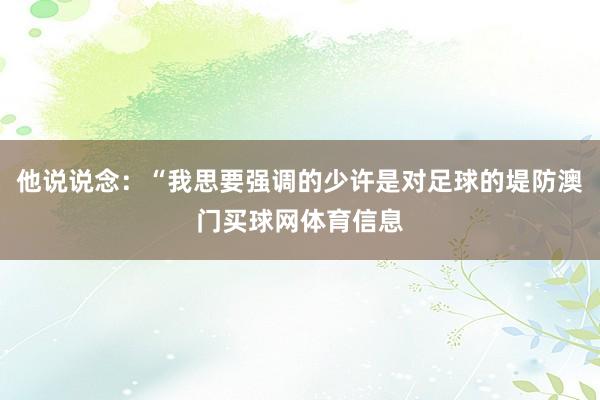 他说说念：“我思要强调的少许是对足球的堤防澳门买球网体育信息