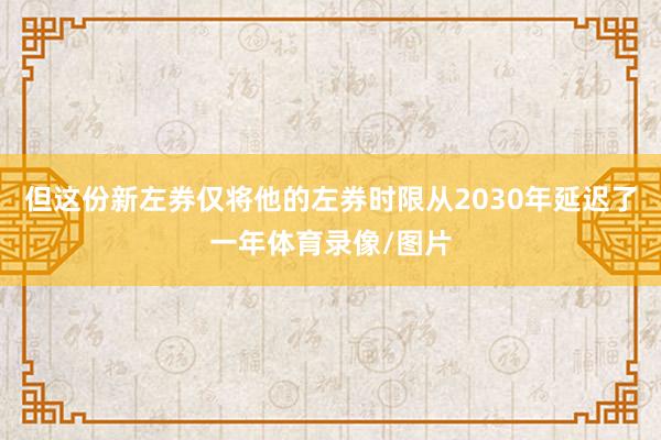 但这份新左券仅将他的左券时限从2030年延迟了一年体育录像/图片