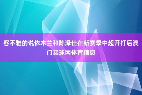 客不雅的说依木兰和陈泽仕在新赛季中超开打后澳门买球网体育信息