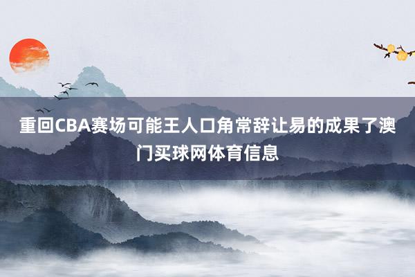 重回CBA赛场可能王人口角常辞让易的成果了澳门买球网体育信息