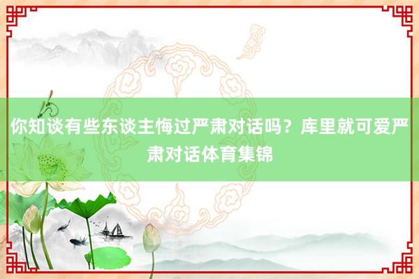 你知谈有些东谈主悔过严肃对话吗?库里就可爱严肃对话体育集锦