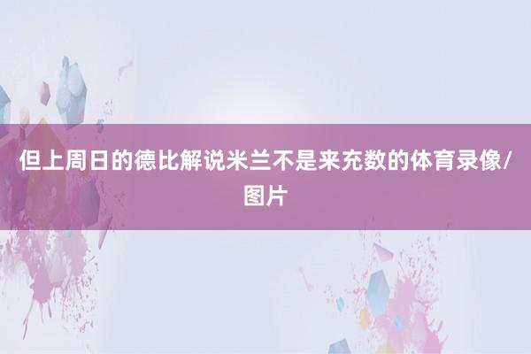 但上周日的德比解说米兰不是来充数的体育录像/图片