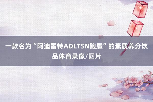 一款名为“阿迪雷特ADLTSN跑魔”的素质养分饮品体育录像/图片
