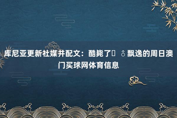 库尼亚更新社媒并配文：酷毙了‍♂飘逸的周日澳门买球网体育信息