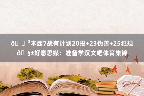 😳本西7战有计划20投+23伪善+25犯规🧱好意思媒：准备学汉文吧体育集锦
