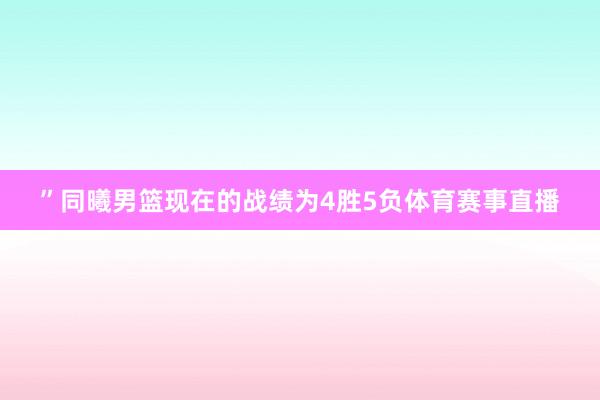 ”同曦男篮现在的战绩为4胜5负体育赛事直播