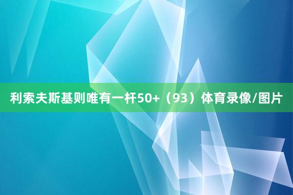 利索夫斯基则唯有一杆50+（93）体育录像/图片