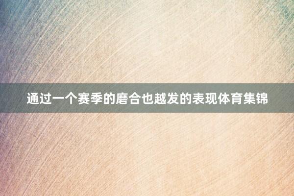 通过一个赛季的磨合也越发的表现体育集锦