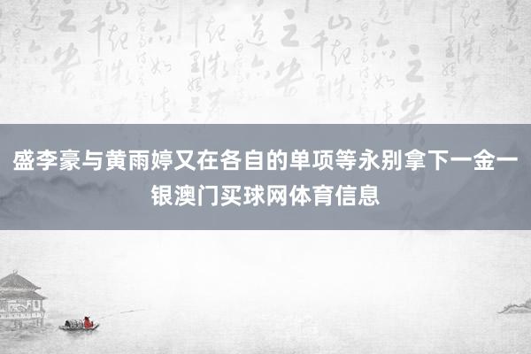 盛李豪与黄雨婷又在各自的单项等永别拿下一金一银澳门买球网体育信息