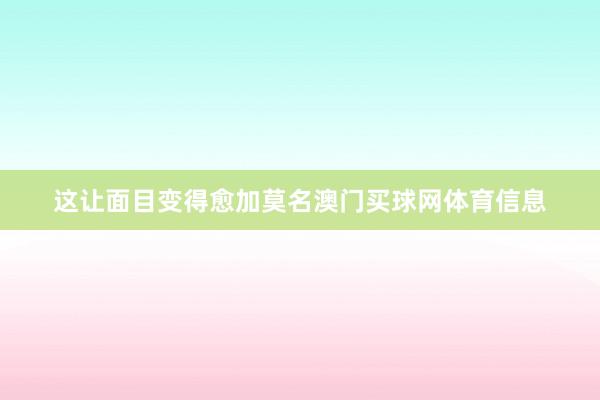 这让面目变得愈加莫名澳门买球网体育信息