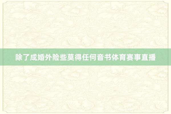 除了成婚外险些莫得任何音书体育赛事直播