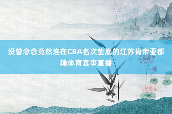 没曾念念竟然连在CBA名次垫底的江苏肯帝亚都输体育赛事直播
