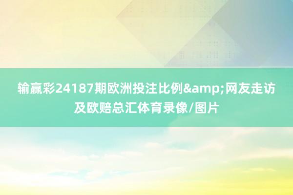 输赢彩24187期欧洲投注比例&网友走访及欧赔总汇体育录像/图片