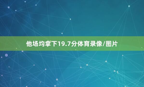 他场均拿下19.7分体育录像/图片