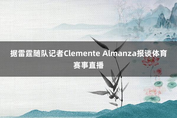 据雷霆随队记者Clemente Almanza报谈体育赛事直播
