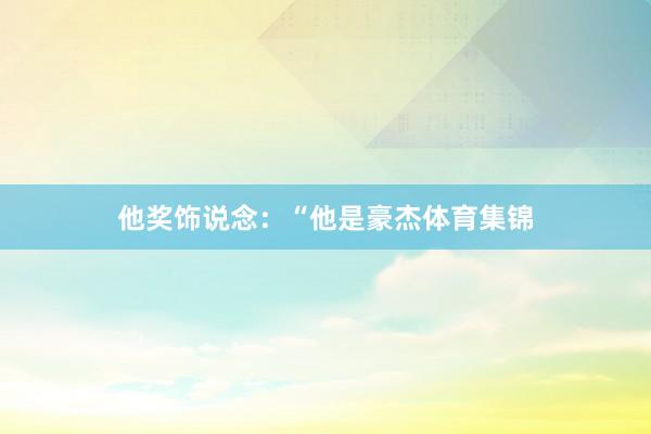 他奖饰说念：“他是豪杰体育集锦