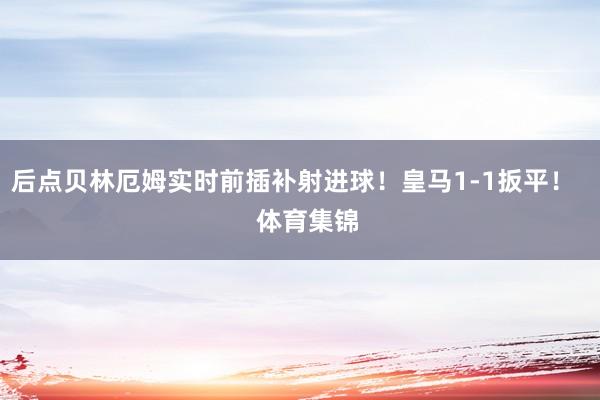 后点贝林厄姆实时前插补射进球！皇马1-1扳平！    体育集锦